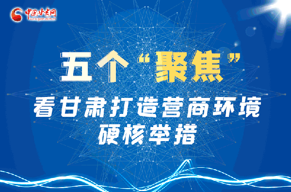 圖解|五個“聚焦” 看甘肅打造美好營商環境“硬核”舉措