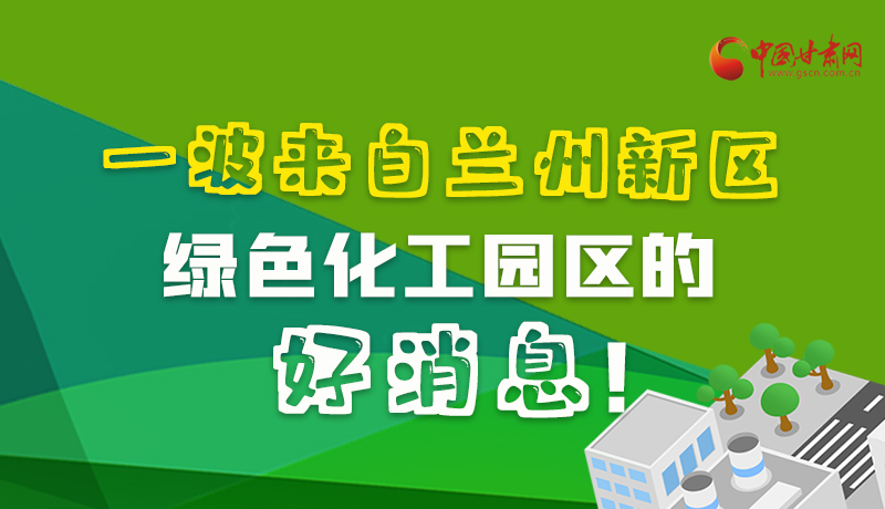 圖解|速看！一波來自蘭州新區綠色化工園區的好消息！