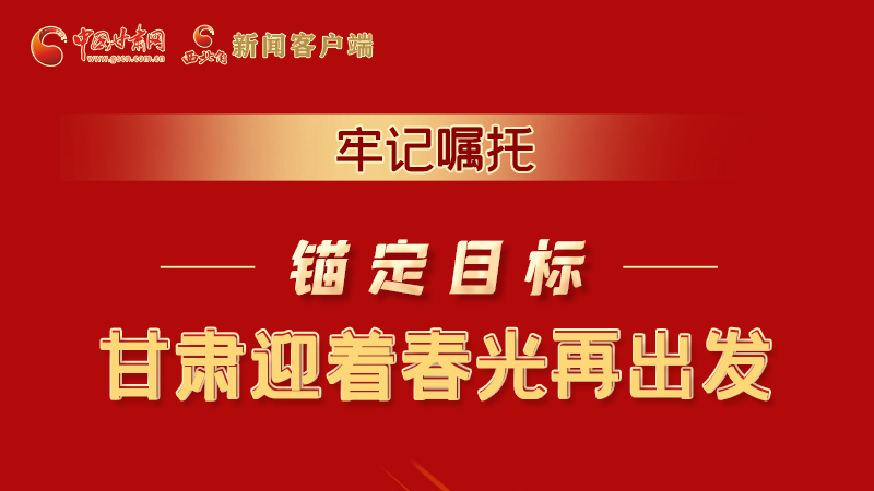圖解|牢記囑托,錨定目標,甘肅迎著春光再出發!