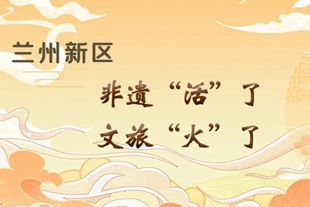 【萬(wàn)千氣象看甘肅】長(zhǎng)圖|蘭州新區(qū):非遺“活”了,文旅“火”了